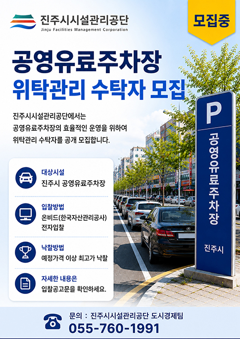 진주시시설관리공단
모집중
공영유료주차장 위탁관리 수탁자 모집
진주시시설관리공단에서는
공영유료주차장의 효율적인 운영을 위하여
위탁관리 수탁자를 공개 모집합니다.
대상시설 : 진주시 공영유료주차장
입찰방법 : 온비드(한국자산관리공사) 전자입찰
낙찰방법 : 예정가격 이상 최고가 낙찰
자세한 내용은 입찰공고문을 확인하세요
문의 : 진주시시설관리공단 도시경제팀 055-760-1991